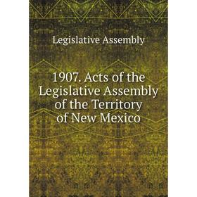 

Книга 1907. Acts of the Legislative Assembly of the Territory of New Mexico