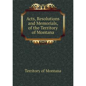 

Книга Acts, Resolutions and Memorials, of the Territory of Montana