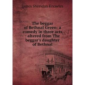 

Книга The beggar of Bethnal Green: a comedy in three acts: altered from The beggar's daughter of Bethnal