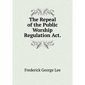 

Книга The Repeal of the Public Worship Regulation Act.