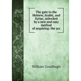 

Книга The gate to the Hebrew, Arabic, and Syriac, unlocked by a new and easy method of acquiring: the acc