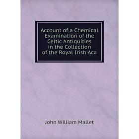 

Книга Account of a Chemical Examination of the Celtic Antiquities in the Collection of the Royal Irish Aca