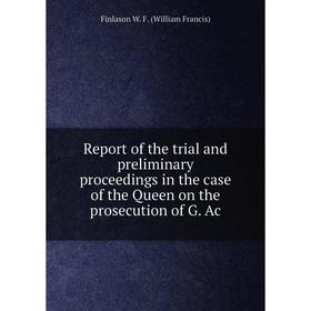 

Книга Report of the trial and preliminary proceedings in the case of the Queen on the prosecution of G. Ac