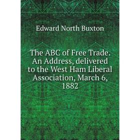 

Книга The ABC of Free Trade. An Address, delivered to the West Ham Liberal Association, March 6, 1882