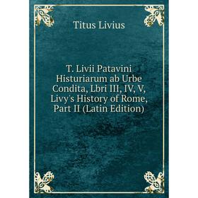 

Книга T. Livii Patavini Histuriarum ab Urbe Condita, Lbri III, IV, V, Livy's History of Rome, Part II (Latin Edition)