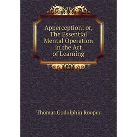 

Книга Apperception: or, The Essential Mental Operation in the Act of Learning