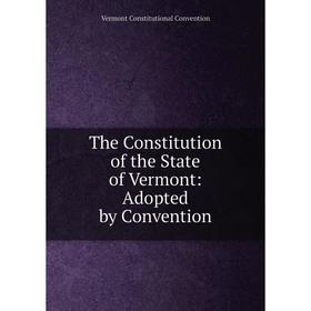 

Книга The Constitution of the State of Vermont: Adopted by Convention
