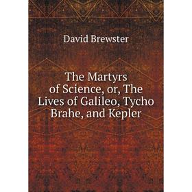 

Книга The Martyrs of Science, or, The Lives of Galileo, Tycho Brahe, and Kepler