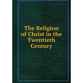 

Книга The Religion of Christ in the Twentieth Century