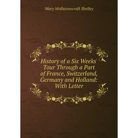 

Книга History of a Six Weeks' Tour Through a Part of France, Switzerland, Germany and Holland: With Letter
