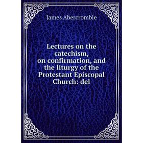 

Книга Lectures on the catechism, on confirmation, and the liturgy of the Protestant Episcopal Church: del