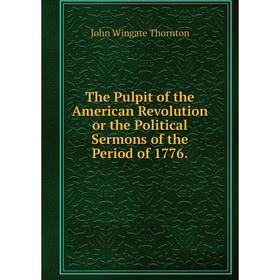 

Книга The Pulpit of the American Revolution or the Political Sermons of the Period of 1776.