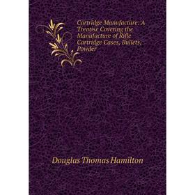 

Книга Cartridge Manufacture: A Treatise Covering the Manufacture of Rifle Cartridge Cases, Bullets, Powder