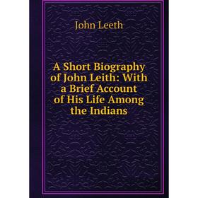 

Книга A Short Biography of John Leith: With a Brief Account of His Life Among the Indians