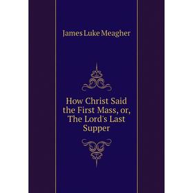 

Книга How Christ Said the First Mass, or, The Lord's Last Supper