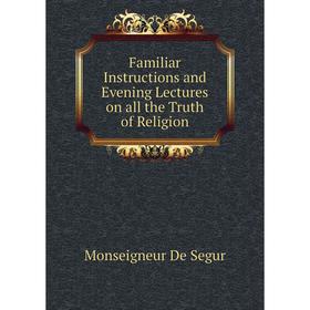 

Книга Familiar Instructions and Evening Lectures on all the Truth of Religion