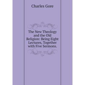 

Книга The New Theology and the Old Religion: Being Eight Lectures, Together with Five Sermons.