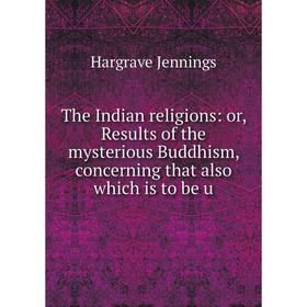 

Книга The Indian religions: or, Results of the mysterious Buddhism, concerning that also which is to be u