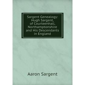 

Книга Sargent Genealogy: Hugh Sargent, of Courteenhall, Northamptonshire and His Descendants in England