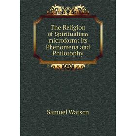 

Книга The Religion of Spiritualism microform: Its Phenomena and Philosophy