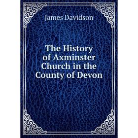 

Книга The History of Axminster Church in the County of Devon