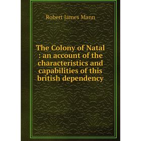 

Книга The Colony of Natal: an account of the characteristics and capabilities of this british dependency