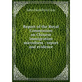 

Книга Report of the Royal Commission on Chinese Immigration microform: report and evidence