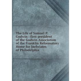 

Книга The Life of Samuel P. Godwin: first president of the Godwin Association of the Franklin Reformatory Home for Inebriates of Philadelphia