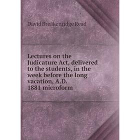 

Книга Lectures on the Judicature Act, delivered to the students, in the week before the long vacation, AD 1881 microform