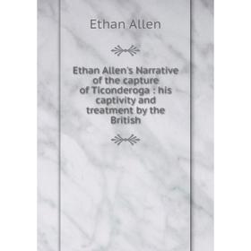 

Книга Ethan Allen's Narrative of the capture of Ticonderoga: his captivity and treatment by the British