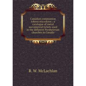 

Книга Canadian communion tokens microform: a catalogue of metal sacramental tickets used in the different Presbyterian churches in Canada