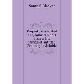 

Книга Property vindicated: or, some remarks upon a late pamphlet, intitled, Property inviolable