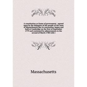

Книга A constitution or frame of government: agreed upon by the delegates of the people of the state of Massachusetts Bay in convention