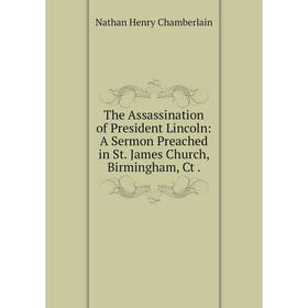 

Книга The Assassination of President Lincoln: A Sermon Preached in St. James Church, Birmingham, Ct