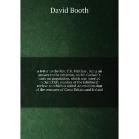 

Книга A letter to the Rev. T.R. Malthus. being an answer to the criticism, on Mr. Godwin's work on population, which was inserted in the LXXth number