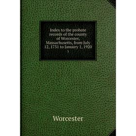 

Книга Index to the probate records of the county of Worcester, Massachusetts, from July 12, 1731 to January 1, 1920 3