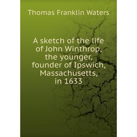 

Книга A sketch of the life of John Winthrop, the younger, founder of Ipswich, Massachusetts, in 1633