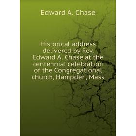 

Книга Historical address delivered by Rev. Edward A. Chase at the centennial celebration of the Congregational church, Hampden, Mass