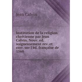 

Книга Institution de la religion chrétienne par Jean Calvin. Nouv. ed. soigneusement rev. et corr. sur l'éd. française de 1560