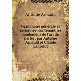 

Книга Grammaire générale et raisonnée, contenant les fondemens de l'art de parler. par Antoine Arnauld et Claude Lancelot