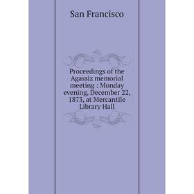 

Книга Proceedings of the Agassiz memorial meeting: Monday evening, December 22, 1873, at Mercantile Library Hall