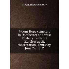 

Книга Mount Hope cemetery in Dorchester and West Roxbury: with the exercises at the consecration, Thursday, June 24, 1852
