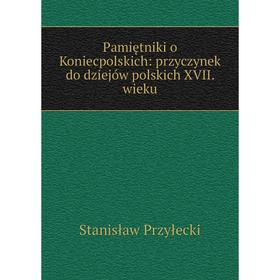 

Книга Pamiętniki o Koniecpolskich: przyczynek do dziejów polskich XVII wieku