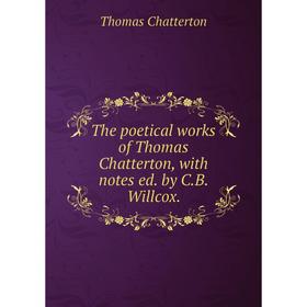 

Книга The poetical works of Thomas Chatterton, with notes ed. by C.B. Willcox.