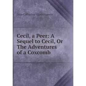 

Книга Cecil, a Peer: A Sequel to Cecil, Or The Adventures of a Coxcomb