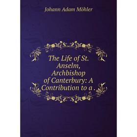 

Книга The Life of St. Anselm, Archbishop of Canterbury: A Contribution to a