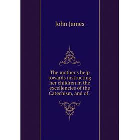 

Книга The mother's help towards instructing her children in the excellencies of the Catechism, and of