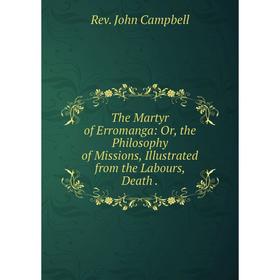 

Книга The Martyr of Erromanga: Or, the Philosophy of Missions, Illustrated from the Labours, Death