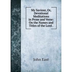 

Книга My Saviour, Or, Devotional Meditations in Prose and Verse: On the Names and Titles of the Lord