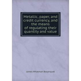 

Книга Metallic, paper, and credit currency, and the means of regulating their quantity and value